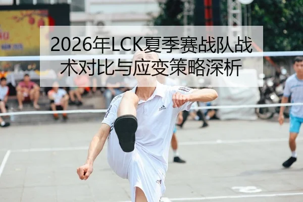 2026年LCK夏季赛战队战术对比与应变策略深析