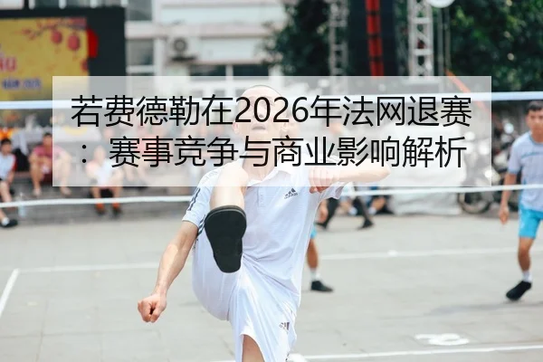 若费德勒在2026年法网退赛：赛事竞争与商业影响解析