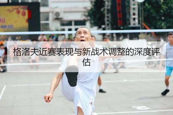 格洛夫近赛表现与新战术调整的深度评估