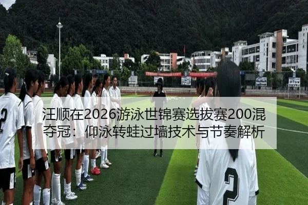 汪顺在2026游泳世锦赛选拔赛200混夺冠：仰泳转蛙过墙技术与节奏解析