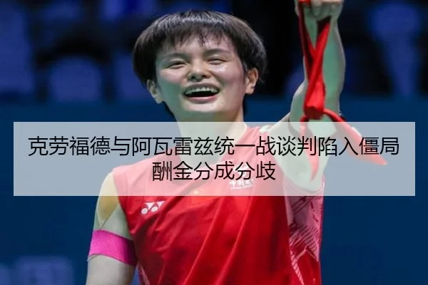 克劳福德与阿瓦雷兹统一战谈判陷入僵局酬金分成分歧